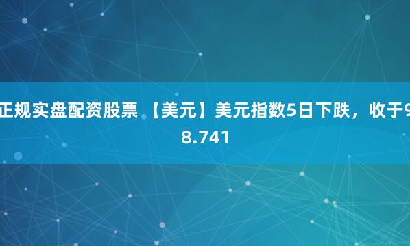 正规实盘配资股票 【美元】美元指数5日下跌，收于98.741