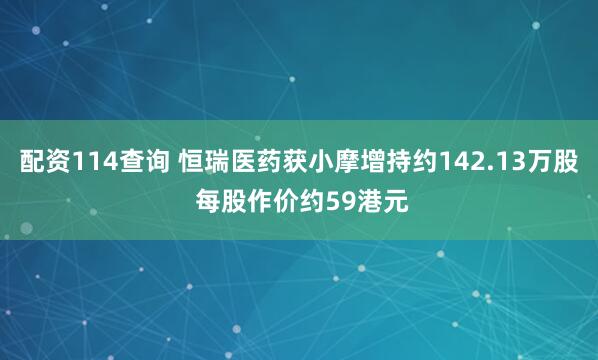 配资114查询 恒瑞医药获小摩增持约142.13万股 每股作价约59港元