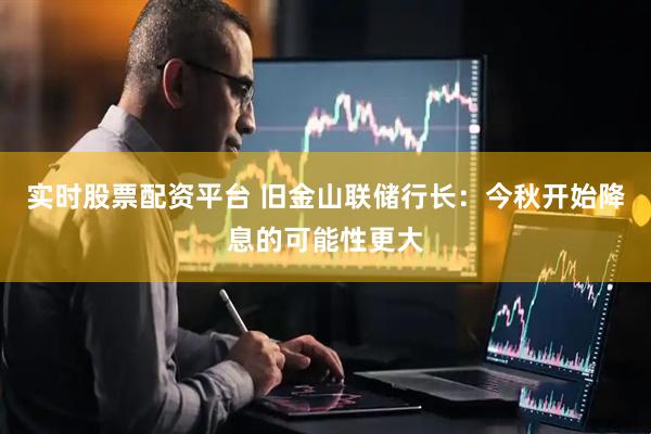 实时股票配资平台 旧金山联储行长：今秋开始降息的可能性更大