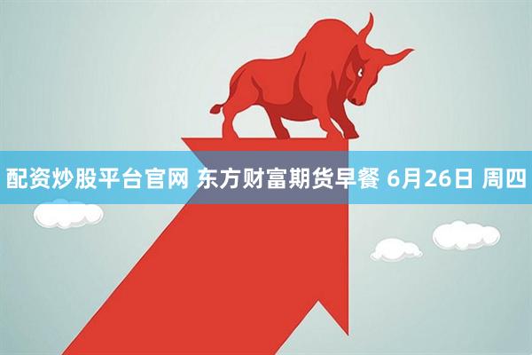 配资炒股平台官网 东方财富期货早餐 6月26日 周四