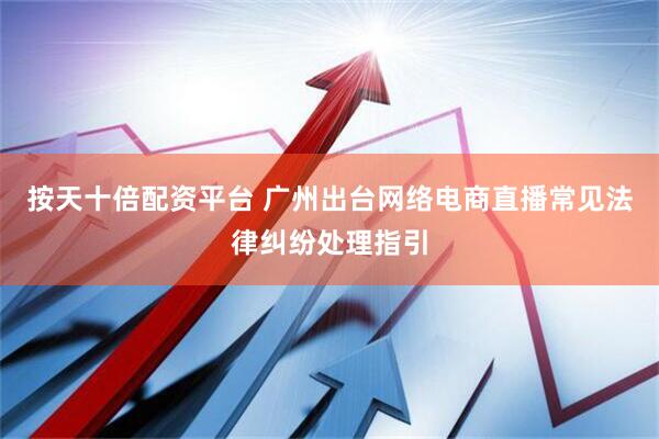 按天十倍配资平台 广州出台网络电商直播常见法律纠纷处理指引