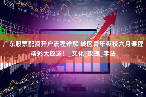 广东股票配资开户流程详解 城区青年夜校六月课程精彩大放送！_文化_玫瑰_手法