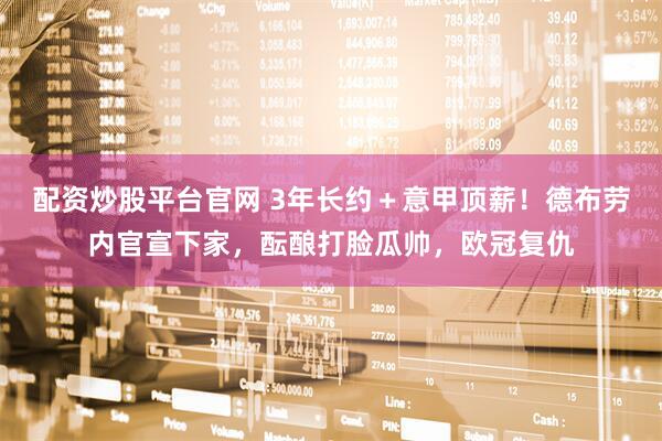 配资炒股平台官网 3年长约＋意甲顶薪！德布劳内官宣下家，酝酿打脸瓜帅，欧冠复仇
