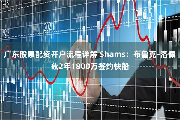 广东股票配资开户流程详解 Shams：布鲁克-洛佩兹2年1800万签约快船