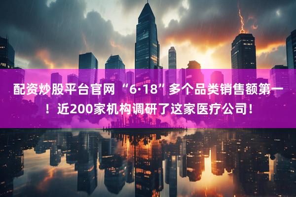 配资炒股平台官网 “6·18”多个品类销售额第一！近200家机构调研了这家医疗公司！