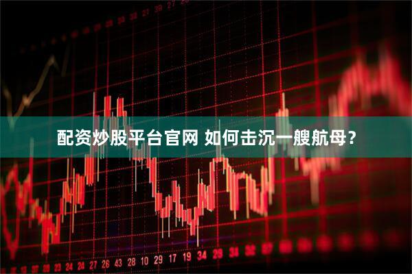 配资炒股平台官网 如何击沉一艘航母？