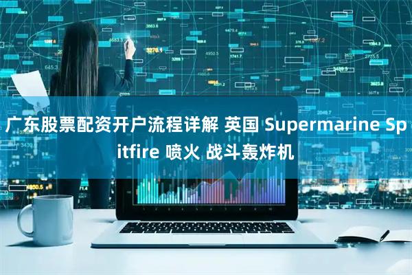 广东股票配资开户流程详解 英国 Supermarine Spitfire 喷火 战斗轰炸机