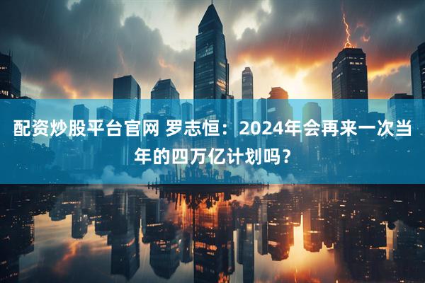配资炒股平台官网 罗志恒：2024年会再来一次当年的四万亿计划吗？