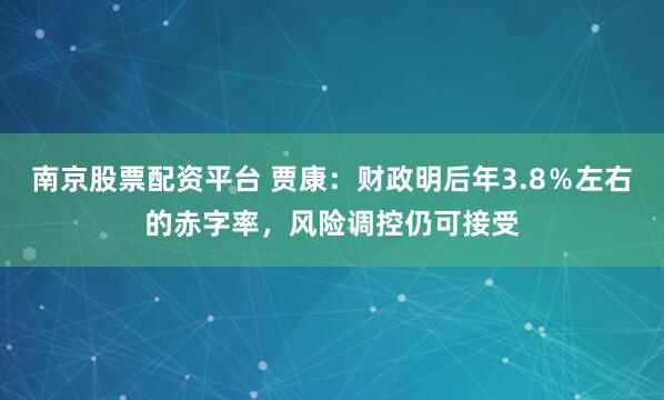 南京股票配资平台 贾康：财政明后年3.8％左右的赤字率，风险调控仍可接受