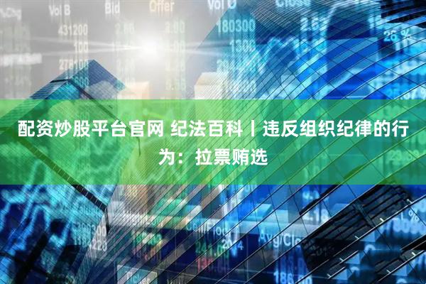 配资炒股平台官网 纪法百科丨违反组织纪律的行为：拉票贿选