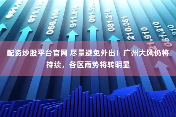配资炒股平台官网 尽量避免外出！广州大风仍将持续，各区雨势将转明显