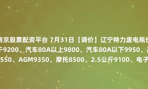 南京股票配资平台 7月31日【调价】辽宁特力废电瓶价格：电动9700、大干9200、汽车80A以上9800、汽车80A以下9950、高板9850、电轿9550、AGM9350、摩托8500、2.5公斤9100、电子秤+矿灯5850。（单位：元/吨）（2025年8月7日前到公司卸完车上浮100元/吨）