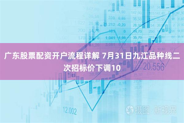 广东股票配资开户流程详解 7月31日九江品种线二次招标价下调10