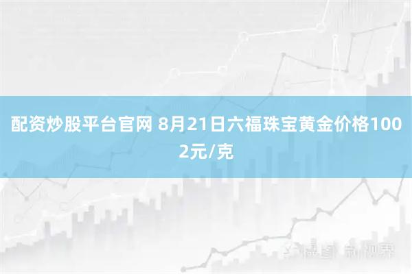 配资炒股平台官网 8月21日六福珠宝黄金价格1002元/克