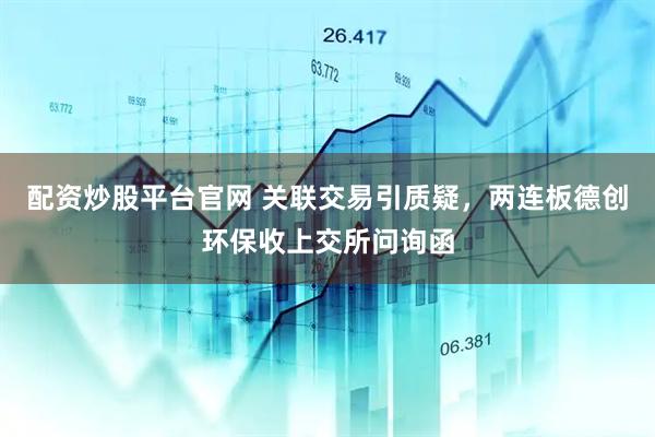 配资炒股平台官网 关联交易引质疑，两连板德创环保收上交所问询函