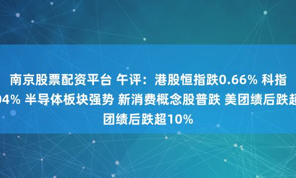 南京股票配资平台 午评：港股恒指跌0.66% 科指跌1.04% 半导体板块强势 新消费概念股普跌 美团绩后跌超10%