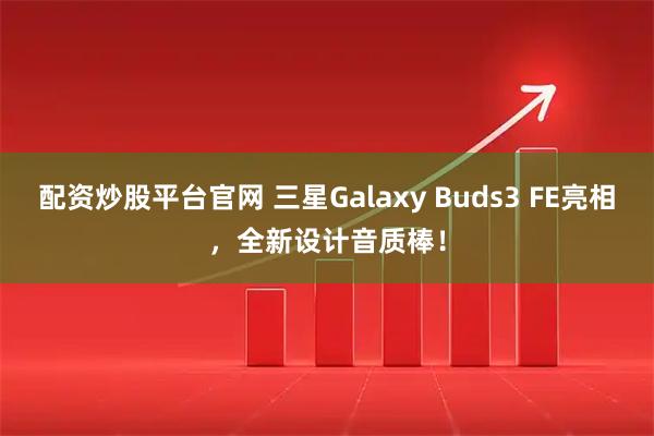 配资炒股平台官网 三星Galaxy Buds3 FE亮相，全新设计音质棒！