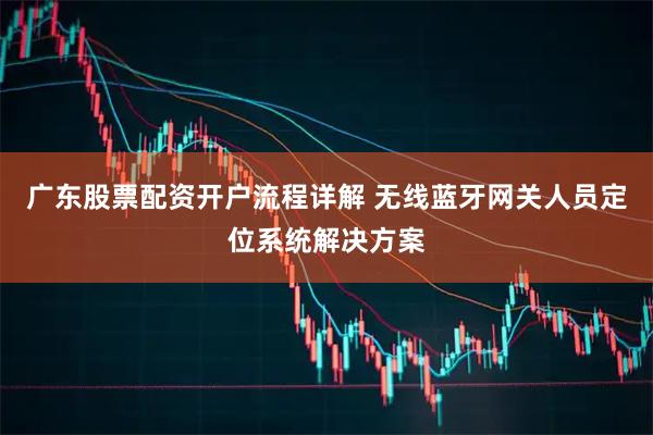 广东股票配资开户流程详解 无线蓝牙网关人员定位系统解决方案