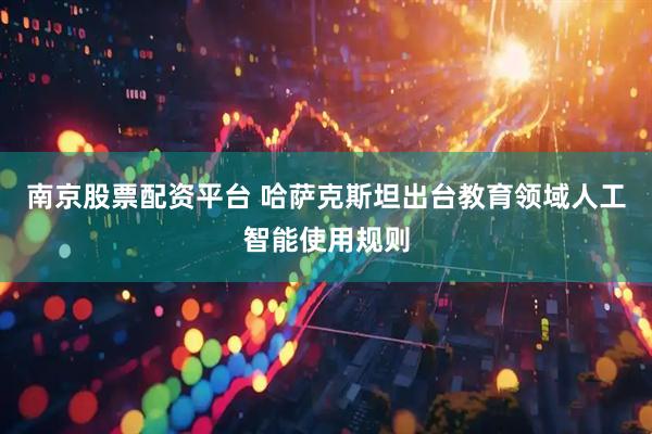 南京股票配资平台 哈萨克斯坦出台教育领域人工智能使用规则