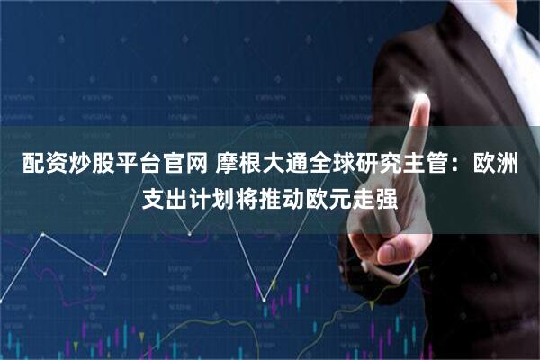 配资炒股平台官网 摩根大通全球研究主管：欧洲支出计划将推动欧元走强