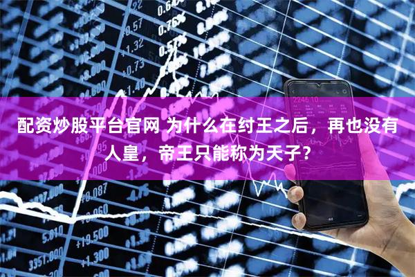 配资炒股平台官网 为什么在纣王之后，再也没有人皇，帝王只能称为天子？