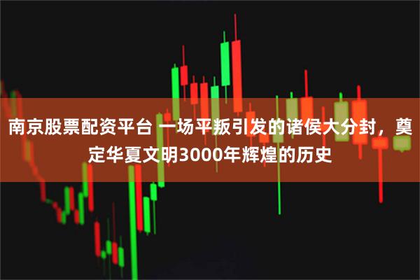 南京股票配资平台 一场平叛引发的诸侯大分封，奠定华夏文明3000年辉煌的历史