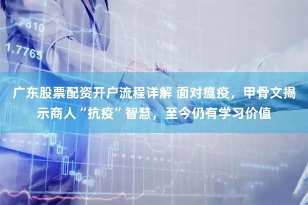 广东股票配资开户流程详解 面对瘟疫，甲骨文揭示商人“抗疫”智慧，至今仍有学习价值