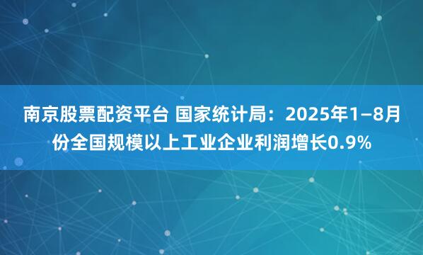 南京股票配资平台 国家统计局：2025年1—8月份全国规模以上工业企业利润增长0.9%