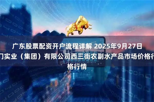广东股票配资开户流程详解 2025年9月27日龙门实业（集团）有限公司西三街农副水产品市场价格行情