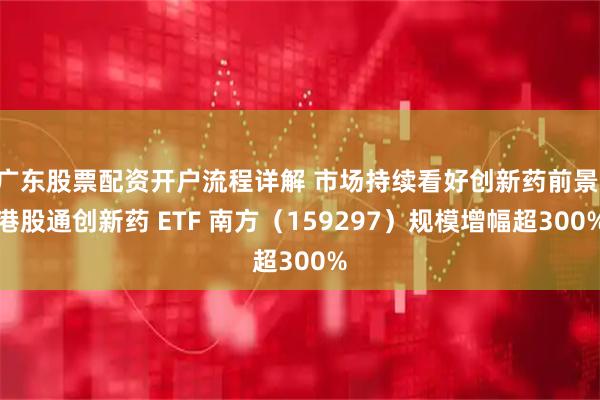 广东股票配资开户流程详解 市场持续看好创新药前景 港股通创新药 ETF 南方（159297）规模增幅超300%