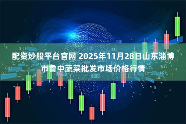 配资炒股平台官网 2025年11月28日山东淄博市鲁中蔬菜批发市场价格行情