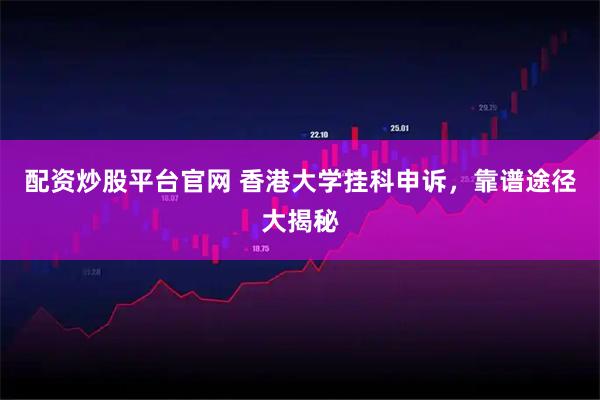 配资炒股平台官网 香港大学挂科申诉，靠谱途径大揭秘