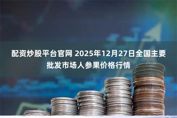 配资炒股平台官网 2025年12月27日全国主要批发市场人参果价格行情