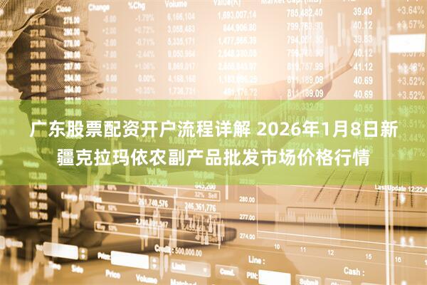 广东股票配资开户流程详解 2026年1月8日新疆克拉玛依农副产品批发市场价格行情