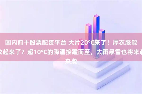 国内前十股票配资平台 大片20℃来了！厚衣服能收起来了？超10℃的降温接踵而至，大雨暴雪也将来袭