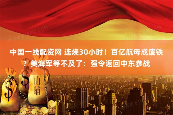 中国一线配资网 连烧30小时！百亿航母成废铁？美海军等不及了：强令返回中东参战