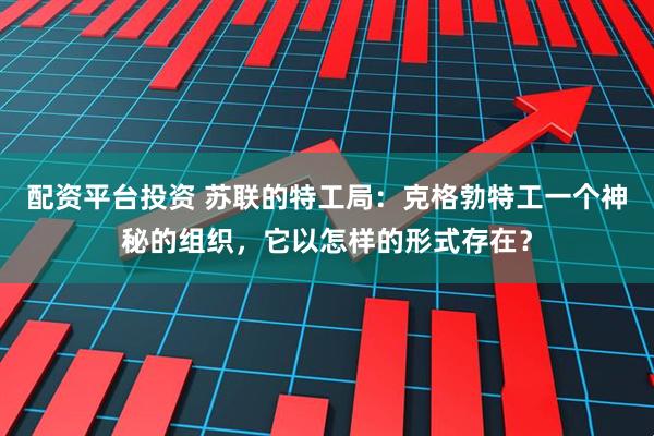 配资平台投资 苏联的特工局：克格勃特工一个神秘的组织，它以怎样的形式存在？