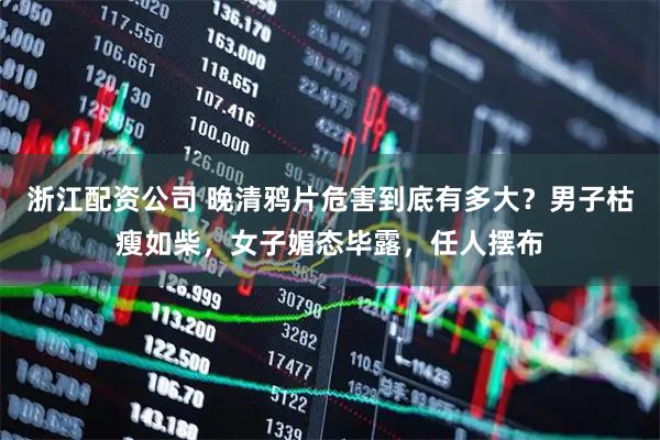 浙江配资公司 晚清鸦片危害到底有多大？男子枯瘦如柴，女子媚态毕露，任人摆布
