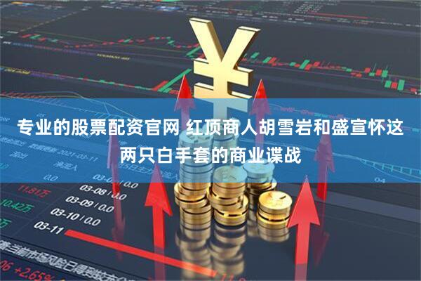 专业的股票配资官网 红顶商人胡雪岩和盛宣怀这两只白手套的商业谍战