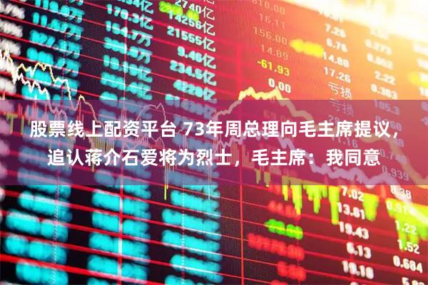 股票线上配资平台 73年周总理向毛主席提议，追认蒋介石爱将为烈士，毛主席：我同意
