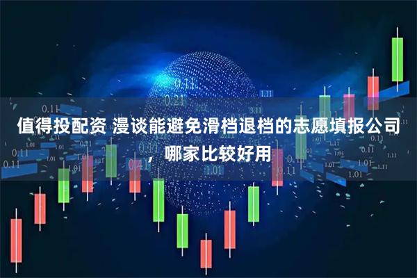 值得投配资 漫谈能避免滑档退档的志愿填报公司，哪家比较好用