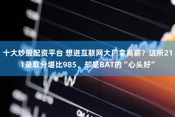 十大炒股配资平台 想进互联网大厂拿高薪？这所211录取分堪比985，却是BAT的“心头好”