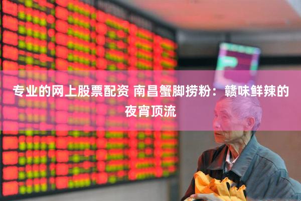 专业的网上股票配资 南昌蟹脚捞粉：赣味鲜辣的夜宵顶流