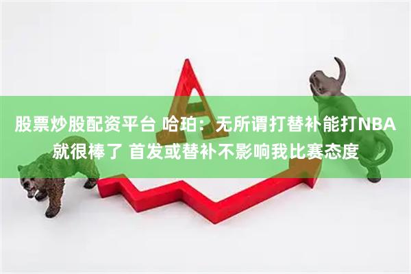 股票炒股配资平台 哈珀：无所谓打替补能打NBA就很棒了 首发或替补不影响我比赛态度