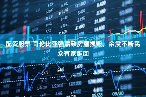 配资股票 哥伦比亚强震致房屋损毁，余震不断民众有家难回
