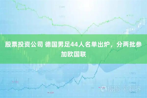 股票投资公司 德国男足44人名单出炉，分两批参加欧国联