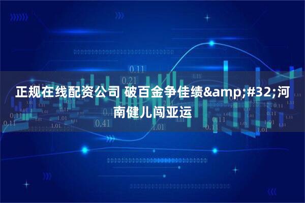 正规在线配资公司 破百金争佳绩 河南健儿闯亚运